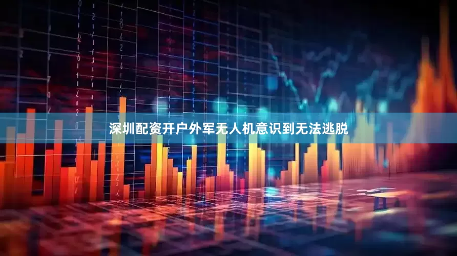 深圳配资开户外军无人机意识到无法逃脱