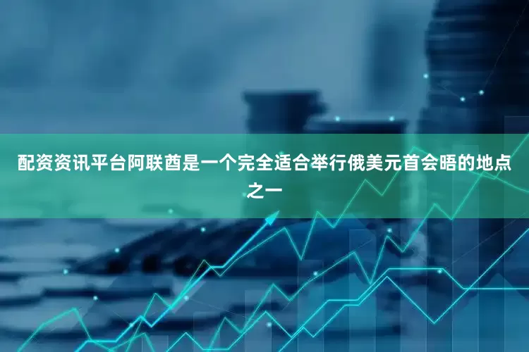 配资资讯平台阿联酋是一个完全适合举行俄美元首会晤的地点之一