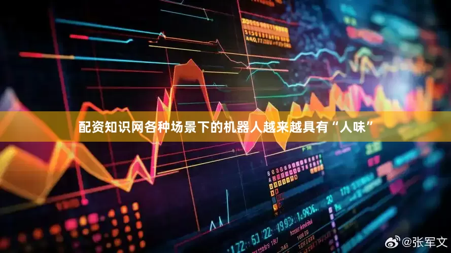 配资知识网各种场景下的机器人越来越具有“人味”