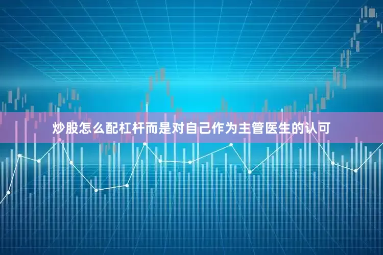 炒股怎么配杠杆而是对自己作为主管医生的认可