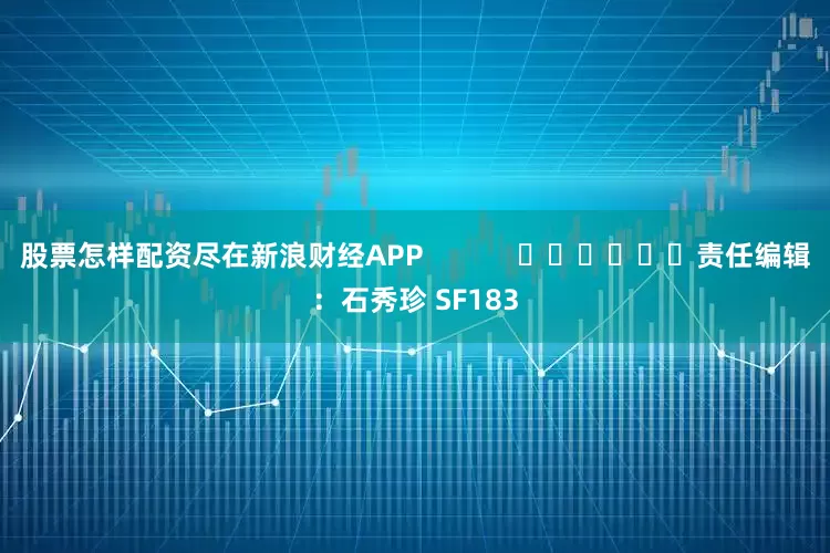 股票怎样配资尽在新浪财经APP            						责任编辑：石秀珍 SF183