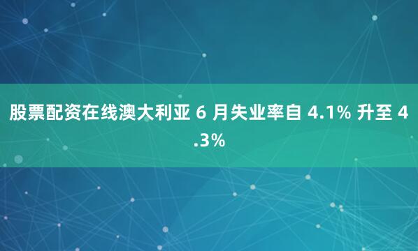 股票配资在线澳大利亚 6 月失业率自 4.1% 升至 4.3%