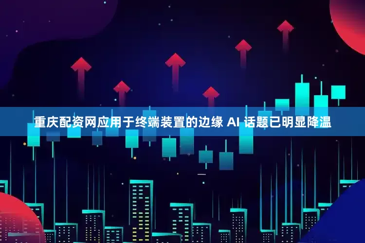 重庆配资网应用于终端装置的边缘 AI 话题已明显降温