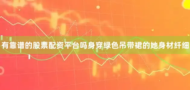 有靠谱的股票配资平台吗身穿绿色吊带裙的她身材纤细