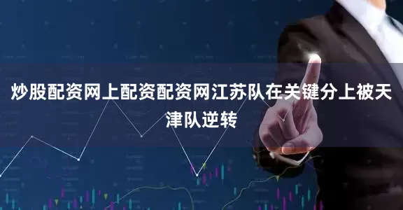 炒股配资网上配资配资网江苏队在关键分上被天津队逆转