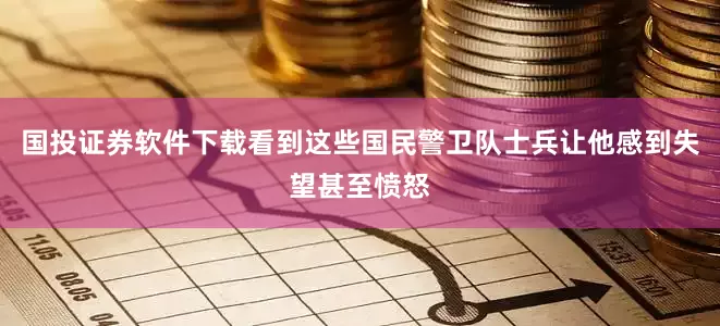 国投证券软件下载看到这些国民警卫队士兵让他感到失望甚至愤怒