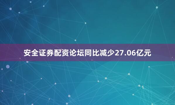 安全证券配资论坛同比减少27.06亿元