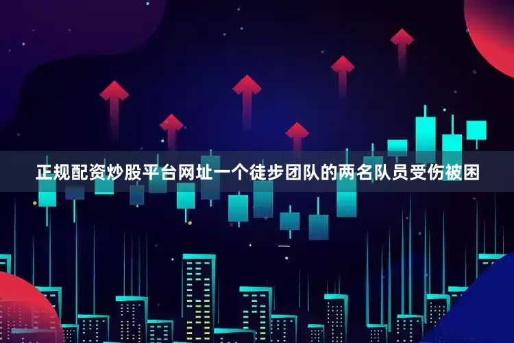 正规配资炒股平台网址一个徒步团队的两名队员受伤被困