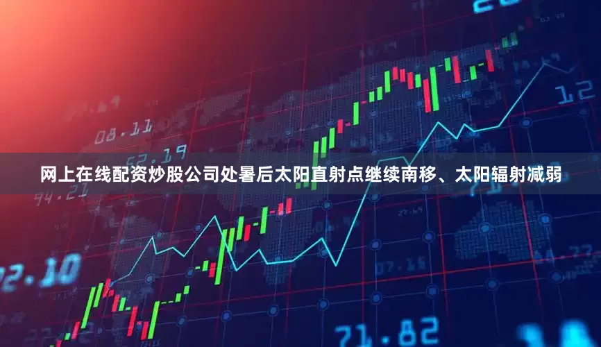 网上在线配资炒股公司处暑后太阳直射点继续南移、太阳辐射减弱