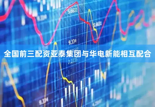 全国前三配资亚泰集团与华电新能相互配合