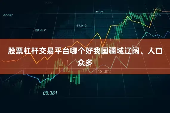 股票杠杆交易平台哪个好我国疆域辽阔、人口众多