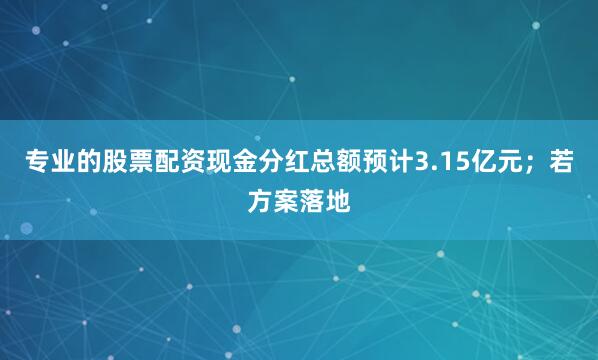 专业的股票配资现金分红总额预计3.15亿元；若方案落地