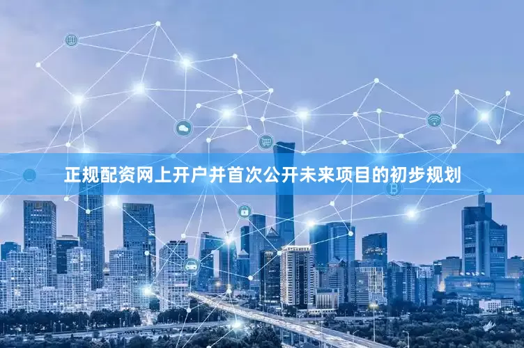 正规配资网上开户并首次公开未来项目的初步规划