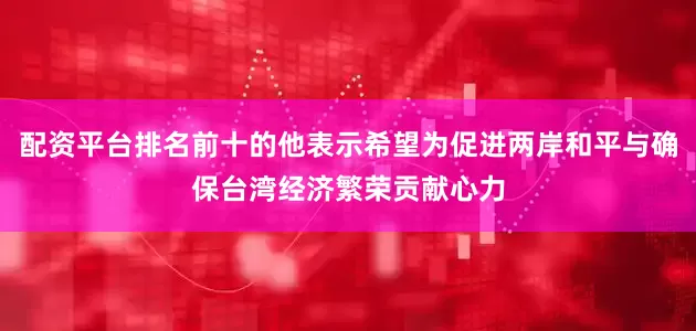 配资平台排名前十的他表示希望为促进两岸和平与确保台湾经济繁荣贡献心力