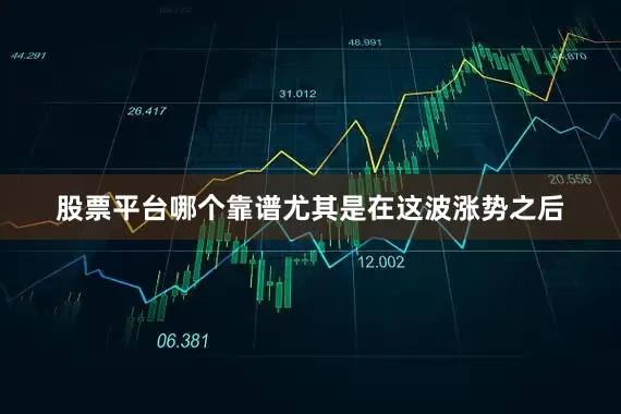 股票平台哪个靠谱尤其是在这波涨势之后