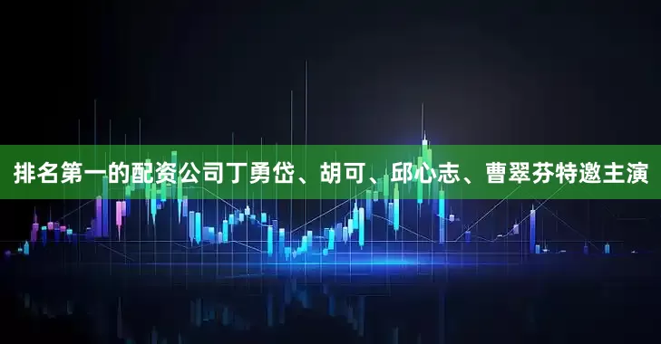 排名第一的配资公司丁勇岱、胡可、邱心志、曹翠芬特邀主演