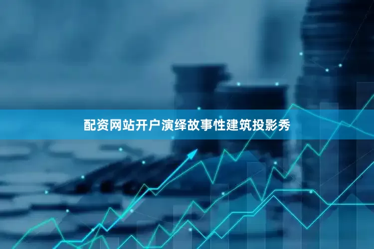 配资网站开户演绎故事性建筑投影秀