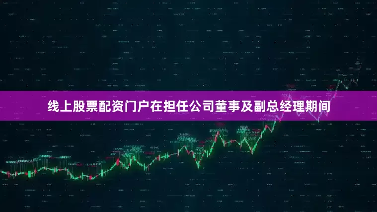 线上股票配资门户在担任公司董事及副总经理期间