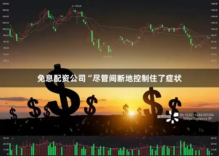 免息配资公司“尽管间断地控制住了症状