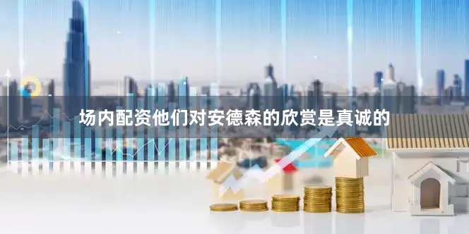 场内配资他们对安德森的欣赏是真诚的