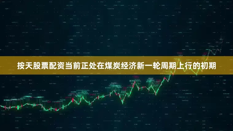 按天股票配资当前正处在煤炭经济新一轮周期上行的初期