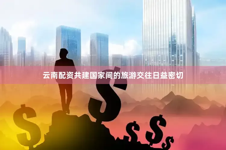 云南配资共建国家间的旅游交往日益密切