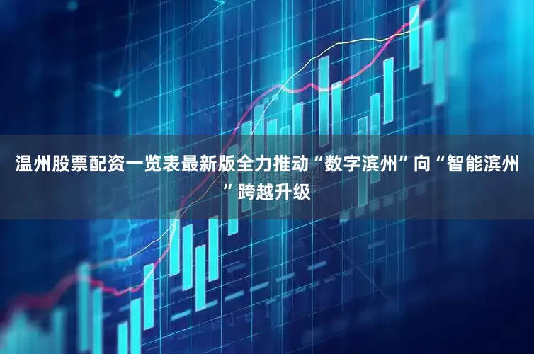 温州股票配资一览表最新版全力推动“数字滨州”向“智能滨州”跨越升级