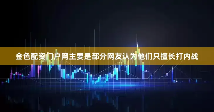 金色配资门户网主要是部分网友认为他们只擅长打内战