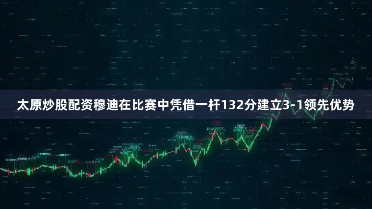 太原炒股配资穆迪在比赛中凭借一杆132分建立3-1领先优势