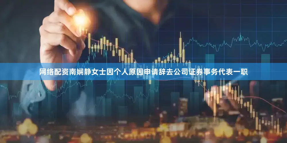 网络配资南娴静女士因个人原因申请辞去公司证券事务代表一职