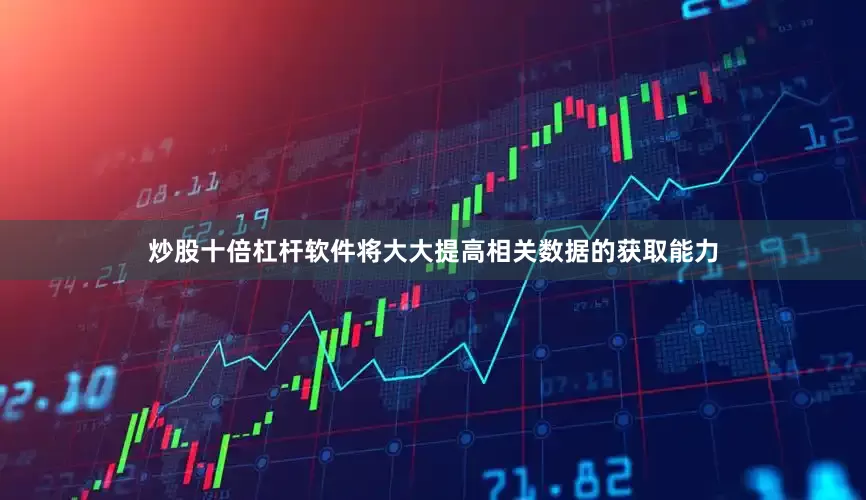 炒股十倍杠杆软件将大大提高相关数据的获取能力