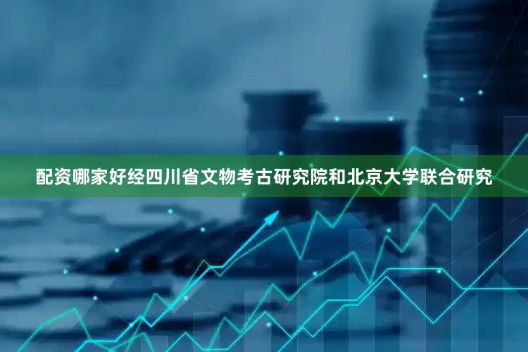 配资哪家好经四川省文物考古研究院和北京大学联合研究