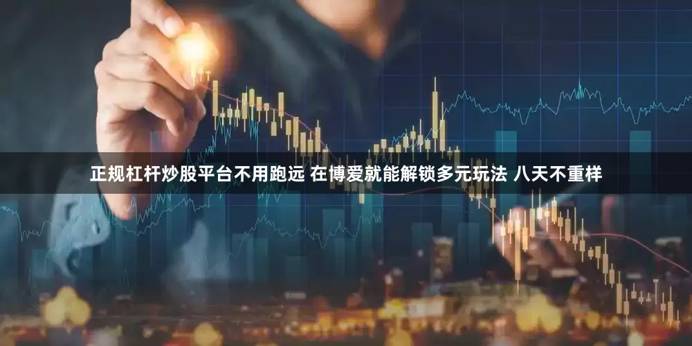正规杠杆炒股平台不用跑远 在博爱就能解锁多元玩法 八天不重样