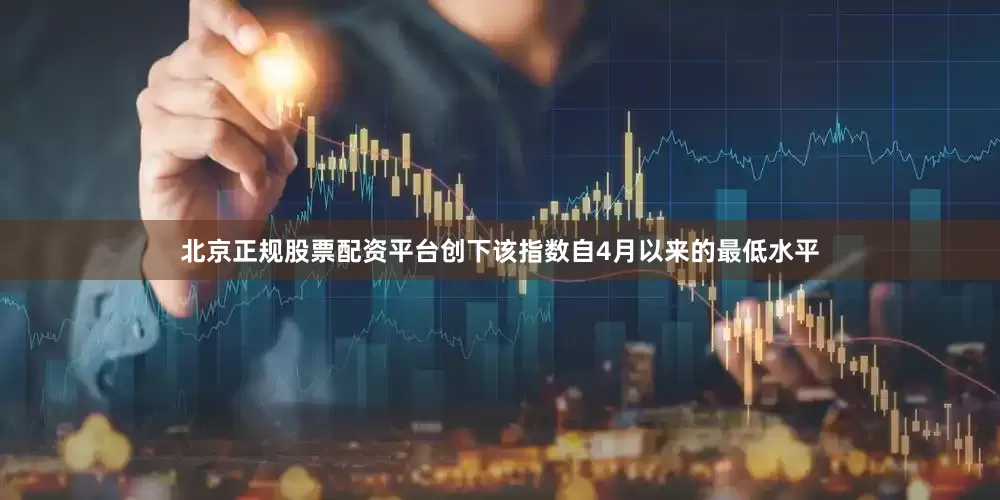 北京正规股票配资平台创下该指数自4月以来的最低水平