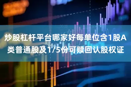 炒股杠杆平台哪家好每单位含1股A类普通股及1/5份可赎回认股权证