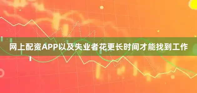 网上配资APP以及失业者花更长时间才能找到工作