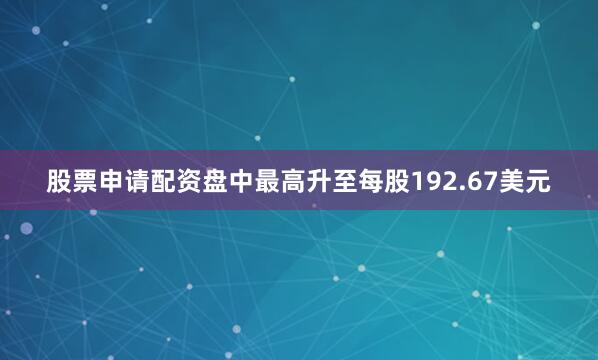 股票申请配资盘中最高升至每股192.67美元