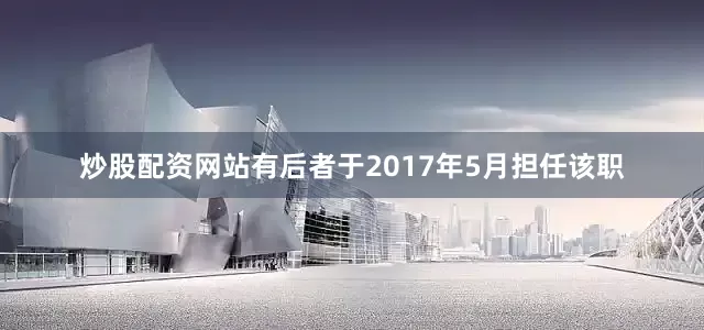 炒股配资网站有后者于2017年5月担任该职