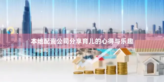 本地配资公司分享育儿的心得与乐趣