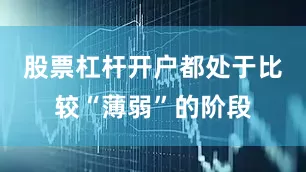 股票杠杆开户都处于比较“薄弱”的阶段