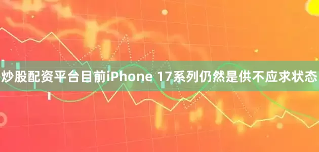 炒股配资平台目前iPhone 17系列仍然是供不应求状态