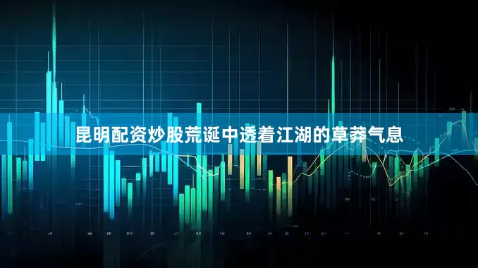 昆明配资炒股荒诞中透着江湖的草莽气息