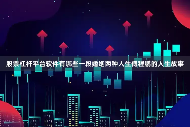 股票杠杆平台软件有哪些一段婚姻两种人生傅程鹏的人生故事