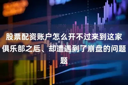 股票配资账户怎么开不过来到这家俱乐部之后、却遭遇到了崩盘的问题