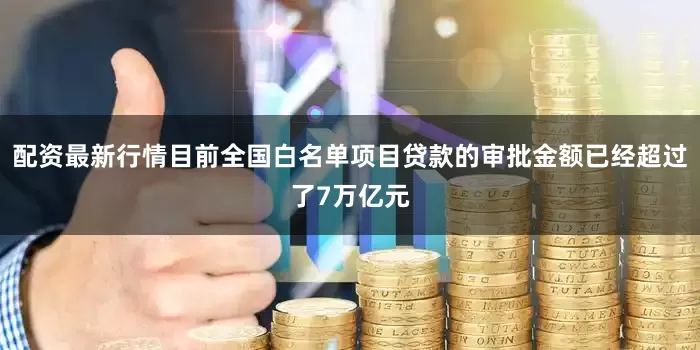 配资最新行情目前全国白名单项目贷款的审批金额已经超过了7万亿元