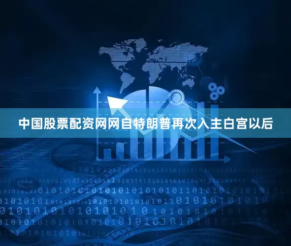 中国股票配资网网自特朗普再次入主白宫以后