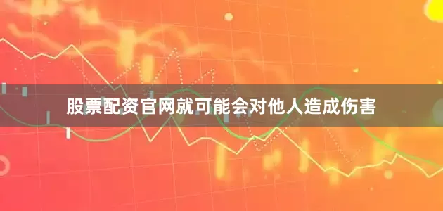 股票配资官网就可能会对他人造成伤害