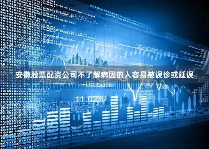 安徽股票配资公司不了解病因的人容易被误诊或延误