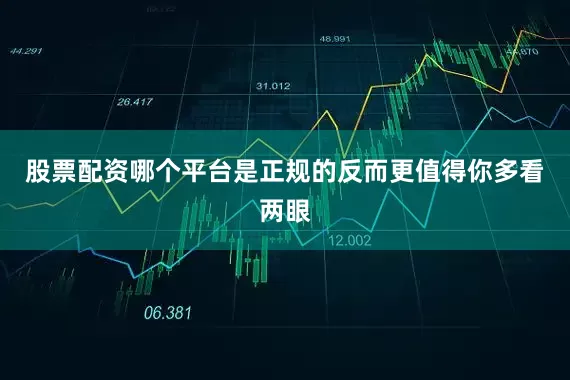 股票配资哪个平台是正规的反而更值得你多看两眼