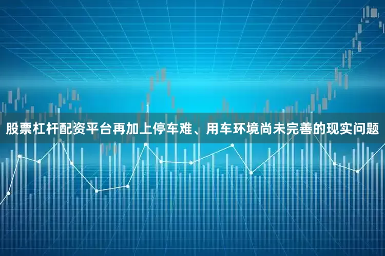 股票杠杆配资平台再加上停车难、用车环境尚未完善的现实问题